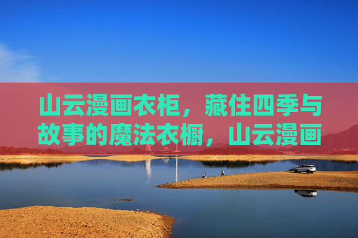 山云漫画衣柜,藏住四季与故事的魔法衣橱,山云漫画衣柜,藏四季与故事的魔法衣橱 山云漫画衣柜,藏住四季与故事的魔法衣橱,山云漫画衣柜,藏四季与故事的魔法衣橱