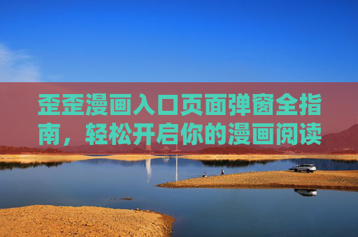 歪歪漫画入口页面弹窗全指南,轻松开启你的漫画阅读之旅,歪歪漫画入口弹窗全指南 歪歪漫画入口页面弹窗全指南,轻松开启你的漫画阅读之旅,歪歪漫画入口弹窗全指南