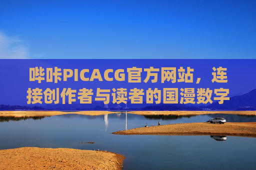哔咔PICACG官方网站，连接创作者与读者的国漫数字乐园，哔咔PICACG，连接创作者与读者的国漫数字乐园