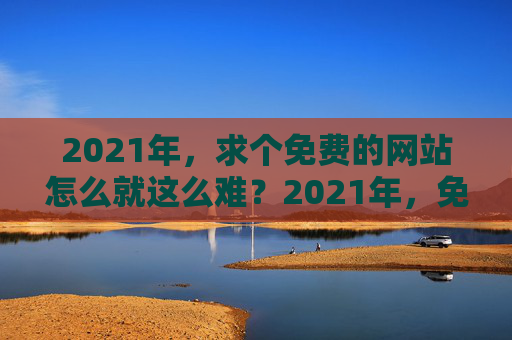 2021年,求个免费的网站怎么就这么难?2021年,免费网站为何难求? 2021年,求个免费的网站怎么就这么难?2021年,免费网站为何难求?