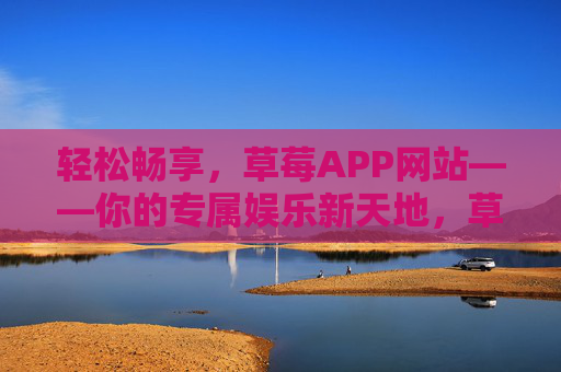 轻松畅享,草莓APP网站——你的专属娱乐新天地,草莓APP网站,轻松畅享专属娱乐新天地 轻松畅享,草莓APP网站——你的专属娱乐新天地,草莓APP网站,轻松畅享专属娱乐新天地