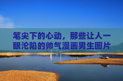 笔尖下的心动,那些让人一眼沦陷的帅气漫画男生图片,笔尖下的心动,一眼沦陷的帅气漫画男生 笔尖下的心动,那些让人一眼沦陷的帅气漫画男生图片,笔尖下的心动,一眼沦陷的帅气漫画男生