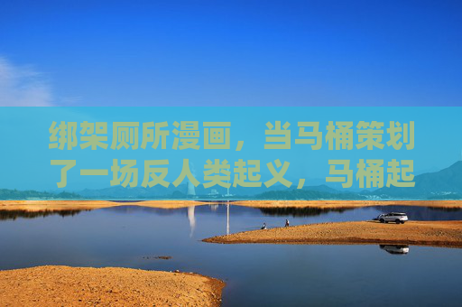 绑架厕所漫画,当马桶策划了一场反人类起义,马桶起义,绑架厕所计划 绑架厕所漫画,当马桶策划了一场反人类起义,马桶起义,绑架厕所计划
