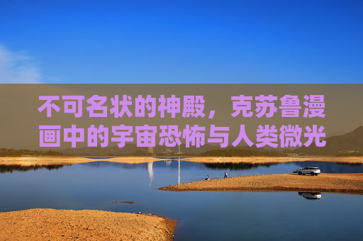 不可名状的神殿，克苏鲁漫画中的宇宙恐怖与人类微光，不可名状神殿，克苏鲁漫画的宇宙恐怖与人类微光
