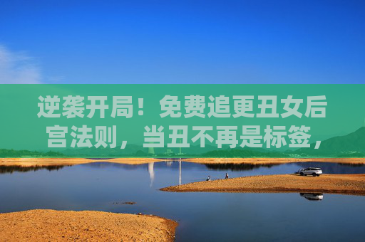 逆袭开局！免费追更丑女后宫法则，当丑不再是标签，她是后宫的隐藏王者，逆袭开局，丑女的后宫隐藏王者