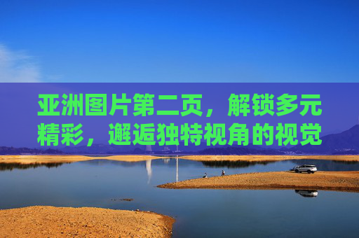 亚洲图片第二页，解锁多元精彩，邂逅独特视角的视觉盛宴，亚洲图片第二页，解锁多元视觉盛宴