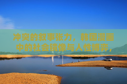 冲突的叙事张力，韩国漫画中的社会镜像与人性博弈，镜像与博弈，韩国漫画的冲突叙事与社会映照