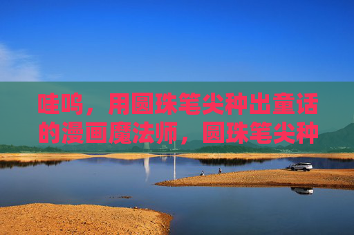 哇呜，用圆珠笔尖种出童话的漫画魔法师，圆珠笔尖种童话的漫画魔法师
