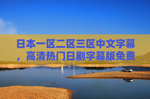 日本一区二区三区中文字幕，高清热门日剧字幕版免费在线观看全攻略，高清热门日剧中文字幕免费在线观看全攻略