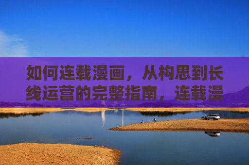 如何连载漫画，从构思到长线运营的完整指南，连载漫画全流程指南，从构思到长线运营