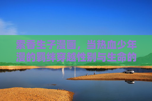 索香生子漫画，当热血少年漫的羁绊穿越性别与生命的界限，羁绊破界，索香生子的生命热血