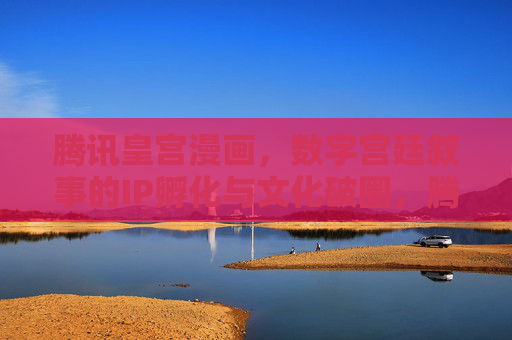 腾讯皇宫漫画，数字宫廷叙事的IP孵化与文化破圈，腾讯皇宫漫画，数字宫廷叙事的IP孵化与文化破圈