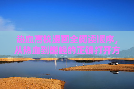 热血高校漫画全阅读顺序，从热血到巅峰的正确打开方式，热血高校漫画全阅读顺序，从热血到巅峰的正确打开方式