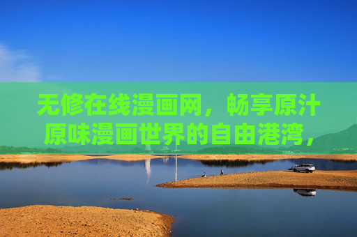 无修在线漫画网，畅享原汁原味漫画世界的自由港湾，无修漫画自由港，畅享原汁原味的漫画世界