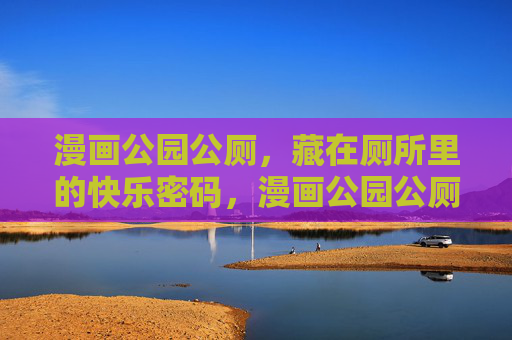 漫画公园公厕，藏在厕所里的快乐密码，漫画公园公厕，厕所里的快乐密码