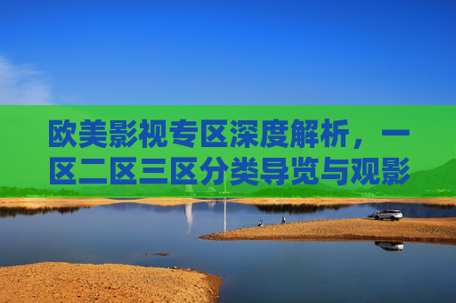 欧美影视专区深度解析，一区二区三区分类导览与观影全指南，欧美影视专区，一区二区三区分类导览与深度观影指南