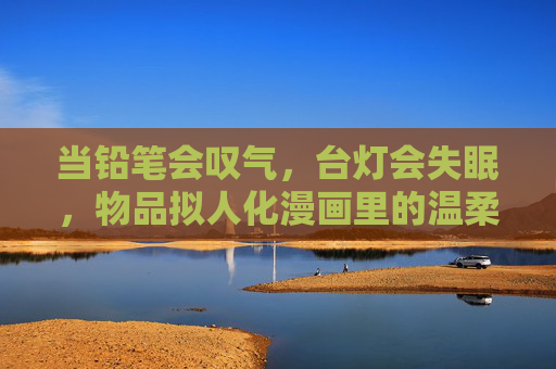 当铅笔会叹气，台灯会失眠，物品拟人化漫画里的温柔宇宙，铅笔叹气，台灯失眠，物品拟人漫画的温柔宇宙