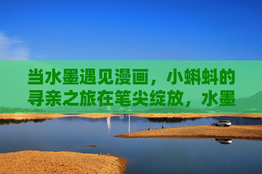 当水墨遇见漫画，小蝌蚪的寻亲之旅在笔尖绽放，水墨漫画，小蝌蚪的寻亲笔尖绽放