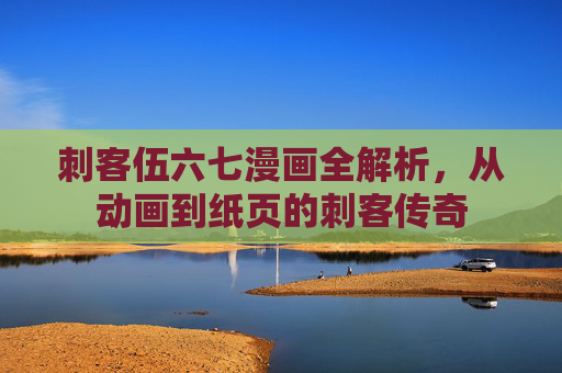 刺客伍六七漫画全解析，从动画到纸页的刺客传奇