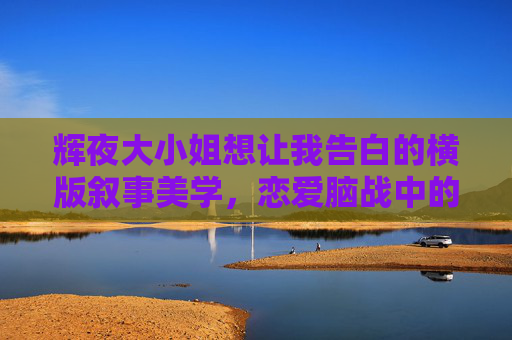 辉夜大小姐想让我告白的横版叙事美学，恋爱脑战中的视觉张力