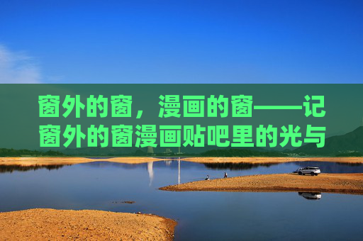 窗外的窗，漫画的窗——记窗外的窗漫画贴吧里的光与影，窗外的窗，漫画贴吧的光与影