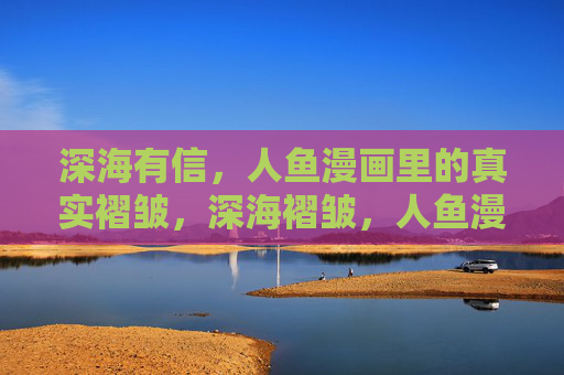 深海有信，人鱼漫画里的真实褶皱，深海褶皱，人鱼漫画的真实印记