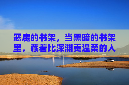 恶魔的书架，当黑暗的书架里，藏着比深渊更温柔的人间，恶魔书架藏比深渊更温柔的人间