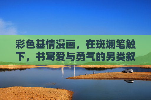 彩色基情漫画，在斑斓笔触下，书写爱与勇气的另类叙事，彩笔基情，爱与勇气的另类叙事
