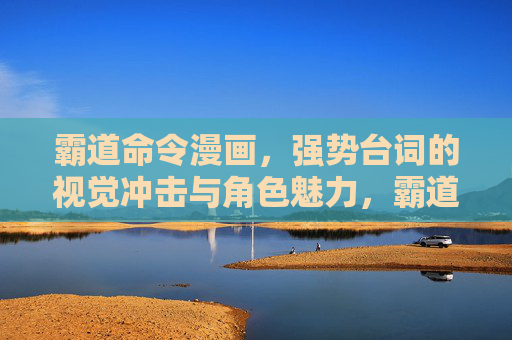 霸道命令漫画，强势台词的视觉冲击与角色魅力，霸道台词，视觉冲击下的角色魅力
