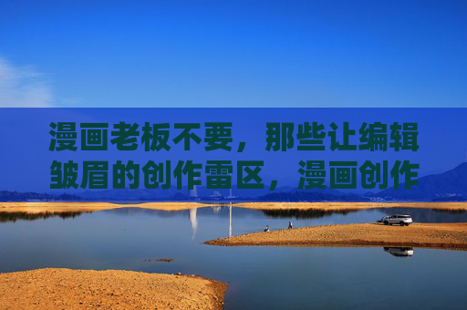漫画老板不要，那些让编辑皱眉的创作雷区，漫画创作雷区，老板不要，编辑皱眉