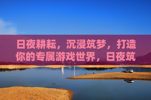 日夜耕耘，沉浸筑梦，打造你的专属游戏世界，日夜筑梦，耕耘你的专属游戏宇宙