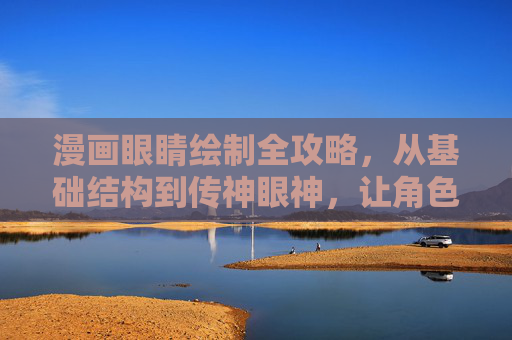漫画眼睛绘制全攻略，从基础结构到传神眼神，让角色眼中有光，漫画眼睛绘制全攻略，从基础结构到传神眼神，让角色眼中有光