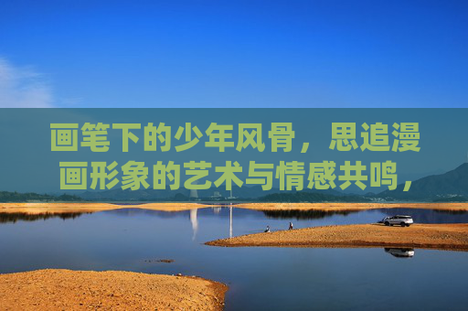 画笔下的少年风骨，思追漫画形象的艺术与情感共鸣，画笔下的少年风骨，思追漫画形象的艺术与情感共鸣