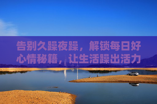 告别久躁夜躁，解锁每日好心情秘籍，让生活躁出活力，天天精彩，告别久躁，活力好心情天天精彩