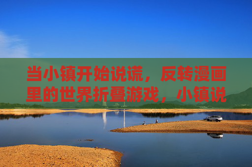 当小镇开始说谎，反转漫画里的世界折叠游戏，小镇说谎，漫画世界折叠游戏反转