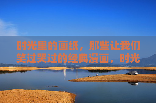 时光里的画纸，那些让我们笑过哭过的经典漫画，时光画纸上的笑泪经典