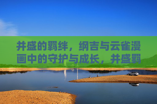 并盛的羁绊，纲吉与云雀漫画中的守护与成长，并盛羁绊，纲吉与云雀的守护成长