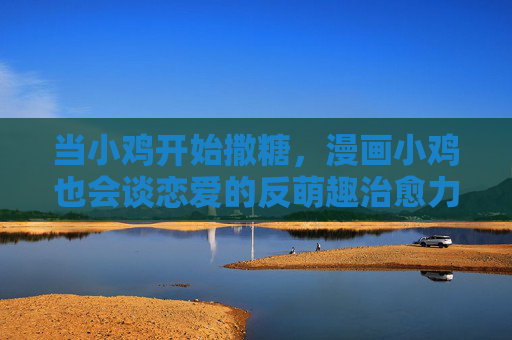 当小鸡开始撒糖，漫画小鸡也会谈恋爱的反萌趣治愈力