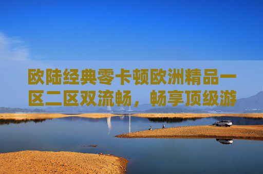 欧陆经典零卡顿欧洲精品一区二区双流畅，畅享顶级游戏体验！欧陆经典零卡顿双流畅，畅享顶级游戏体验