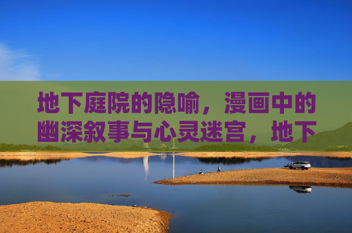 地下庭院的隐喻，漫画中的幽深叙事与心灵迷宫，地下庭院，漫画幽深叙事与心灵迷宫的隐喻