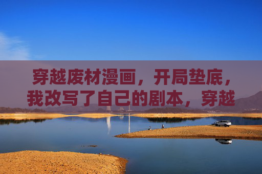 穿越废材漫画，开局垫底，我改写了自己的剧本，穿越废漫开局垫底，我改写剧本
