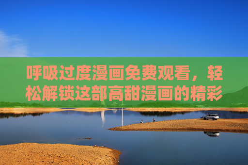 呼吸过度漫画免费观看，轻松解锁这部高甜漫画的精彩世界，呼吸过度漫画免费看，解锁高甜精彩世界