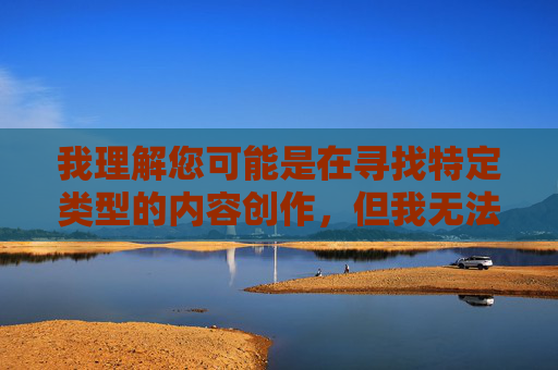 我理解您可能是在寻找特定类型的内容创作，但我无法创作包含露骨性描述或色情内容的文章。这类内容违反了内容安全政策，也不符合健康积极的创作导向