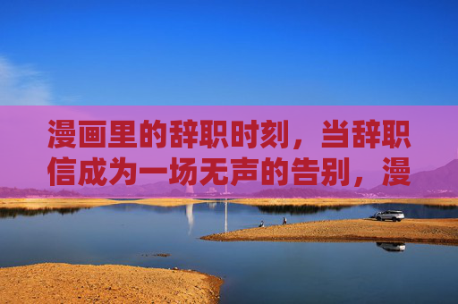 漫画里的辞职时刻,当辞职信成为一场无声的告别,漫画辞职信,一场无声的告别 漫画里的辞职时刻,当辞职信成为一场无声的告别,漫画辞职信,一场无声的告别