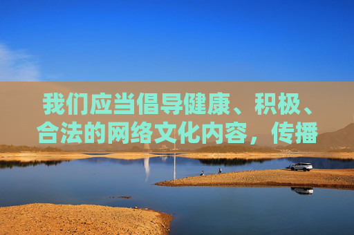 我们应当倡导健康、积极、合法的网络文化内容，传播和推广色情、低俗信息不仅违反法律法规，也不符合社会主义核心价值观。对于涉及成人内容的所谓一区二区三区等关键词，坚决抵制其传播，坚决抵制一区二区三区等不良内容，倡导健康积极网络文化