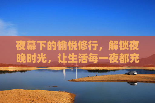 夜幕下的愉悦修行，解锁夜晚时光，让生活每一夜都充满幸福感，夜幕下的愉悦修行，解锁每一夜的幸福感