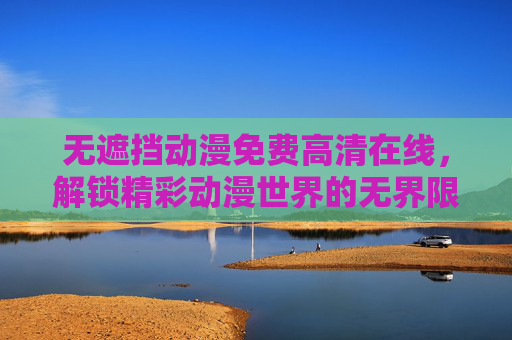 无遮挡动漫免费高清在线，解锁精彩动漫世界的无界限畅享，无遮挡动漫免费高清在线，畅享无界限动漫世界