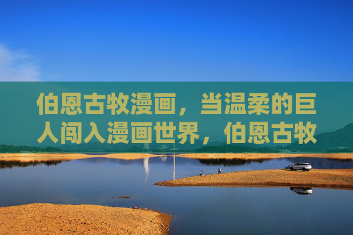 伯恩古牧漫画，当温柔的巨人闯入漫画世界，伯恩古牧漫画，温柔的巨人闯入漫画世界