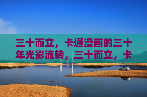 三十而立，卡通漫画的三十年光影流转，三十而立，卡通漫画的三十年光影印记