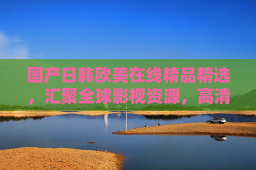 国产日韩欧美在线精品精选，汇聚全球影视资源，高清畅享无限精彩！全球影视高清精选